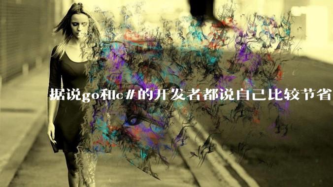 据说go和c#的开发者都说自己比较节省内存，你们认为呢？
