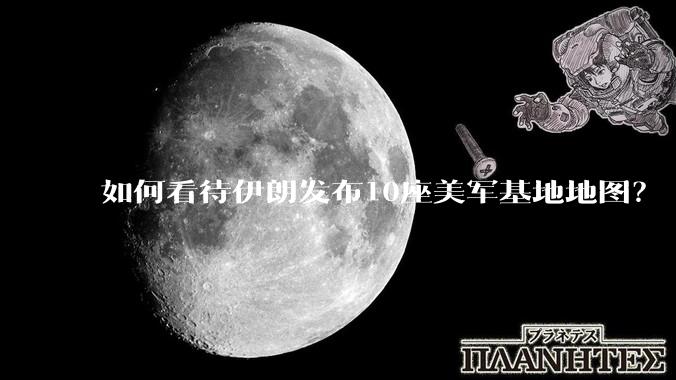 如何看待伊朗发布10座美军基地地图？