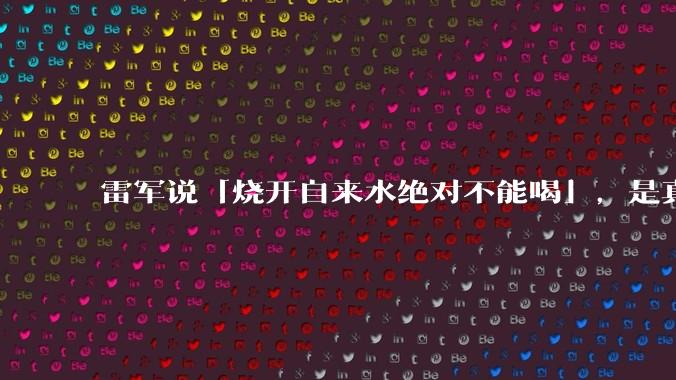 雷军说「烧开自来水绝对不能喝」，是真的吗?