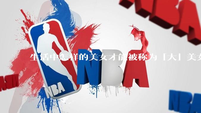 生活中怎样的美女才能被称为「大」美女？