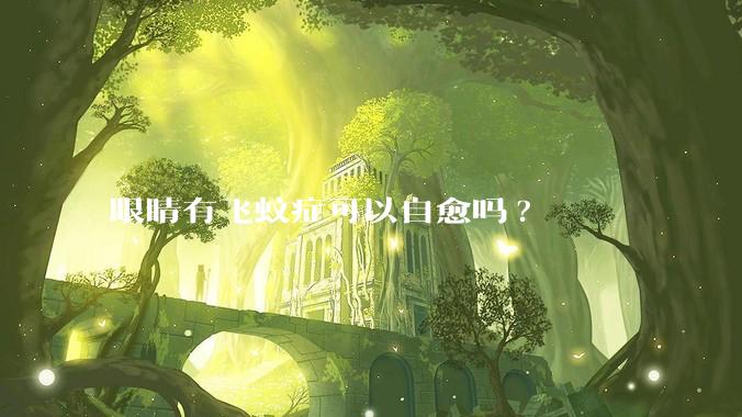 眼睛有飞蚊症可以自愈吗?