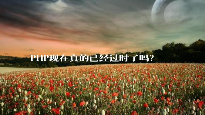 PHP现在真的已经过时了吗？