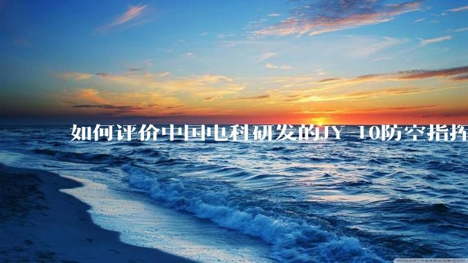 如何评价中国电科研发的JY-10防空指挥控制系统成为伊朗防空指挥系统核心？