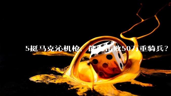 5挺马克沁机枪，能否击败50万重骑兵？