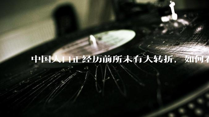 中国人口正经历前所未有大转折，如何看待中国人口负增长？应该怎样应对？