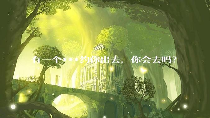 有一个***约你出去，你会去吗？