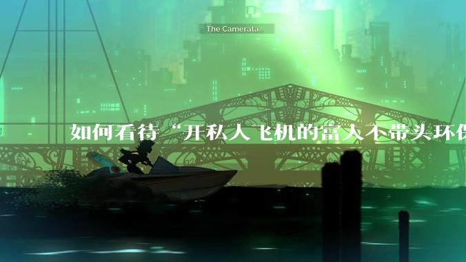 如何看待“开私人飞机的富人不带头环保，我一普通人为啥要环保”的观念？